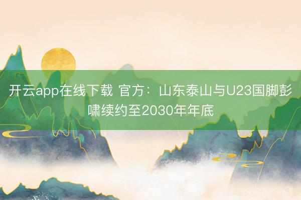 开云app在线下载 官方：山东泰山与U23国脚彭啸续约至2030年年底