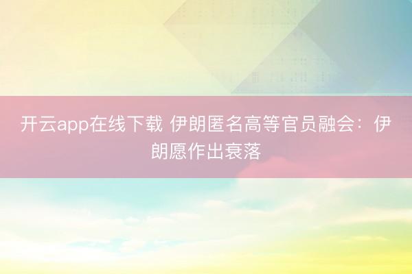 开云app在线下载 伊朗匿名高等官员融会：伊朗愿作出衰落