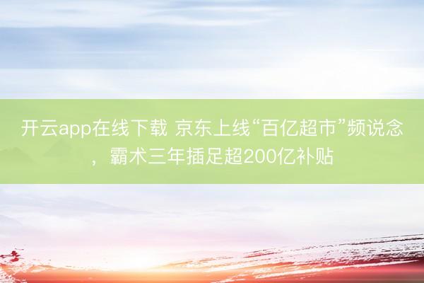 开云app在线下载 京东上线“百亿超市”频说念，霸术三年插足超200亿补贴