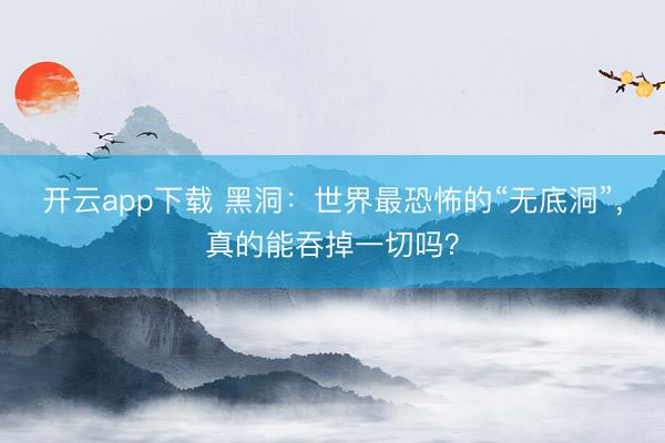 开云app下载 黑洞：世界最恐怖的“无底洞”，真的能吞掉一切吗？
