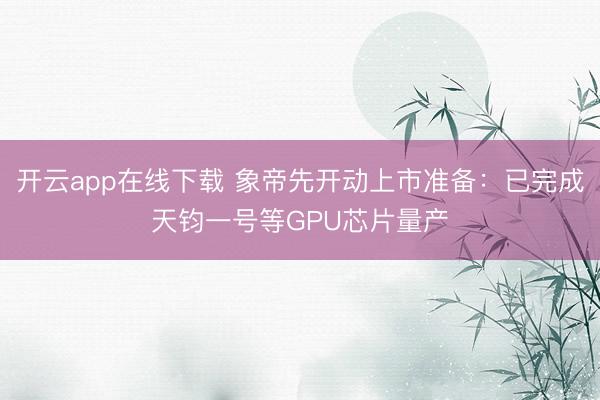 开云app在线下载 象帝先开动上市准备：已完成天钧一号等GPU芯片量产