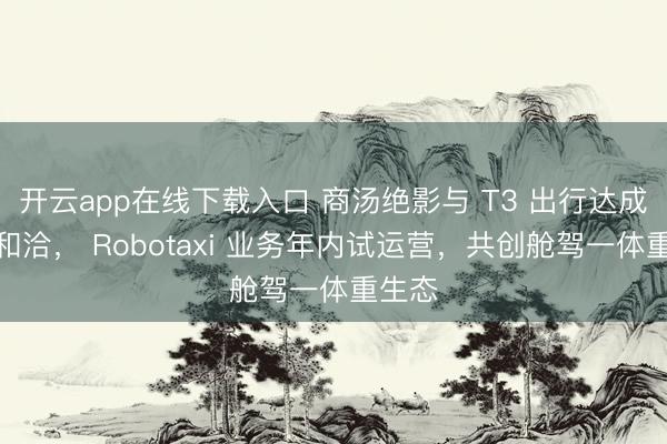 开云app在线下载入口 商汤绝影与 T3 出行达成策略和洽， Robotaxi 业务年内试运营，共创舱驾一体重生态
