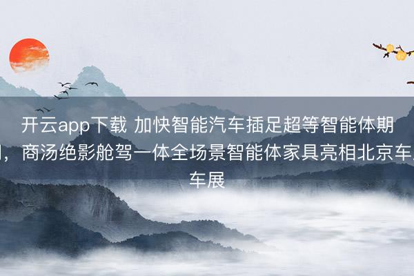 开云app下载 加快智能汽车插足超等智能体期间，商汤绝影舱驾一体全场景智能体家具亮相北京车展