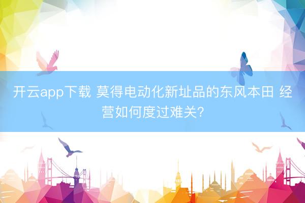 开云app下载 莫得电动化新址品的东风本田 经营如何度过难关？