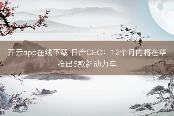 开云app在线下载 日产CEO：12个月内将在华推出5款新动力车