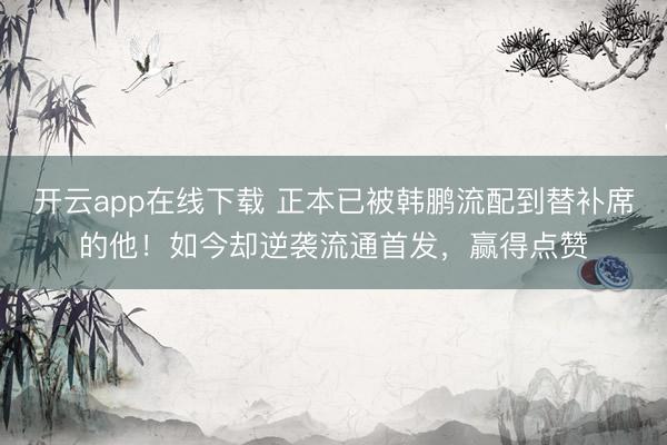开云app在线下载 正本已被韩鹏流配到替补席的他！如今却逆袭流通首发，赢得点赞