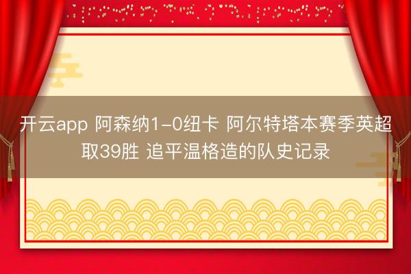 开云app 阿森纳1-0纽卡 阿尔特塔本赛季英超取39胜 追平温格造的队史记录