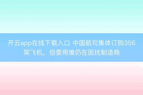 开云app在线下载入口 中国航司集体订购356架飞机，但委用难仍在困扰制造商
