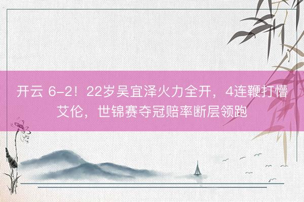 开云 6-2！22岁吴宜泽火力全开，4连鞭打懵艾伦，世锦赛夺冠赔率断层领跑