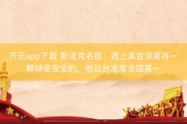 开云app下载 斯诺克名宿：遇上吴宜泽莫得一颗球是安全的，他远台准度全国第一