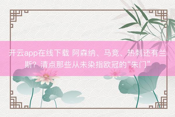 开云app在线下载 阿森纳、马竞、热刺还有兰斯？清点那些从未染指欧冠的“朱门”