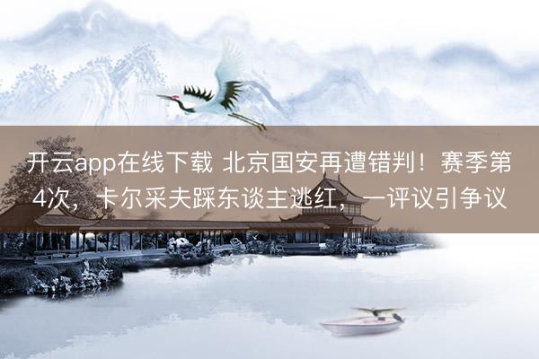 开云app在线下载 北京国安再遭错判！赛季第4次，卡尔采夫踩东谈主逃红，一评议引争议