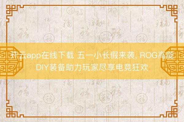 开云app在线下载 五一小长假来袭, ROG高能DIY装备助力玩家尽享电竞狂欢