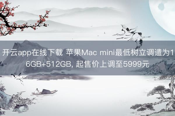开云app在线下载 苹果Mac mini最低树立调遣为16GB+512GB, 起售价上调至5999元