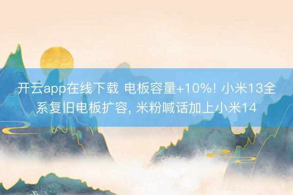 开云app在线下载 电板容量+10%! 小米13全系复旧电板扩容, 米粉喊话加上小米14