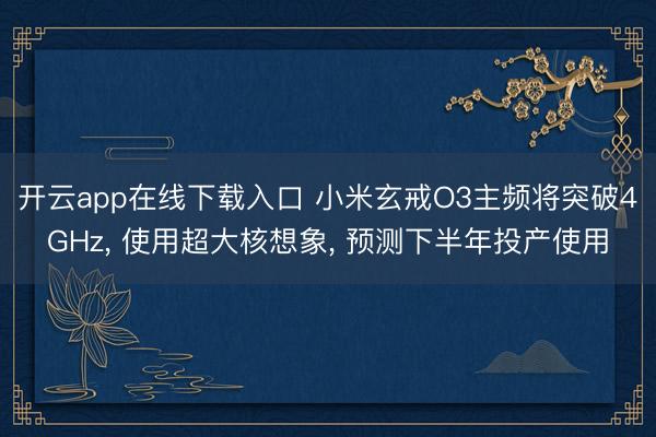 开云app在线下载入口 小米玄戒O3主频将突破4GHz, 使用超大核想象, 预测下半年投产使用
